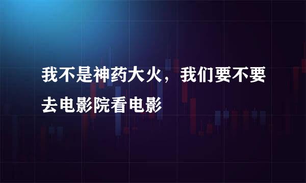 我不是神药大火，我们要不要去电影院看电影