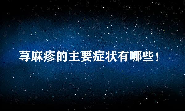 荨麻疹的主要症状有哪些！