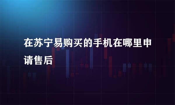 在苏宁易购买的手机在哪里申请售后