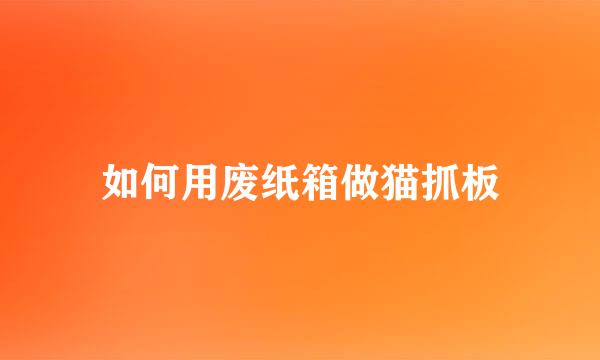 如何用废纸箱做猫抓板