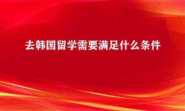 去韩国留学需要满足什么条件