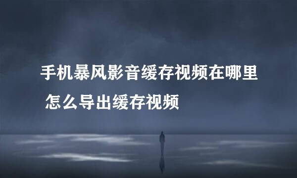 手机暴风影音缓存视频在哪里 怎么导出缓存视频