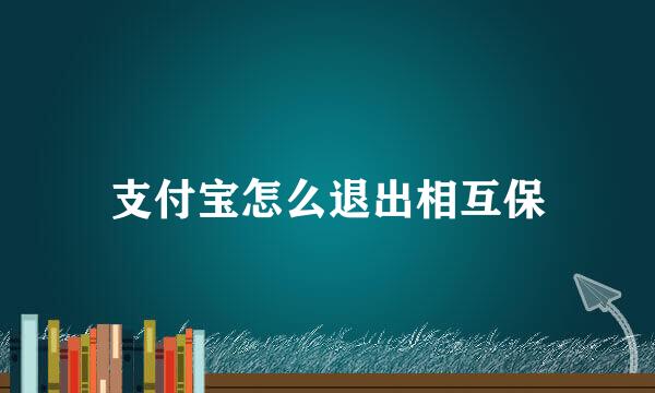 支付宝怎么退出相互保