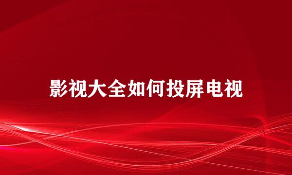 影视大全如何投屏电视