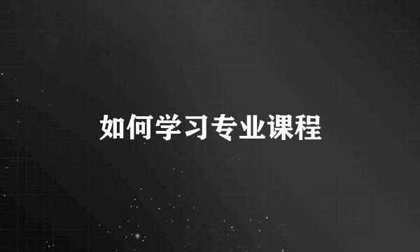 如何学习专业课程