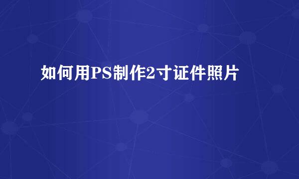如何用PS制作2寸证件照片
