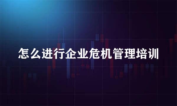 怎么进行企业危机管理培训