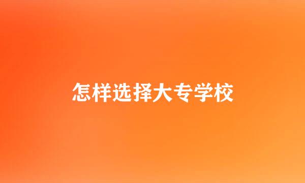 怎样选择大专学校