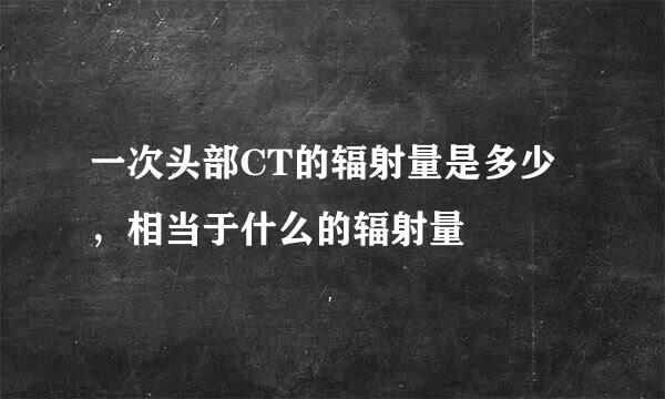 一次头部CT的辐射量是多少，相当于什么的辐射量