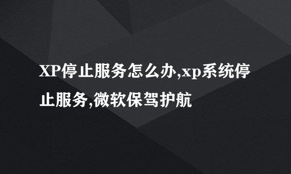 XP停止服务怎么办,xp系统停止服务,微软保驾护航