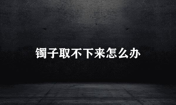 镯子取不下来怎么办