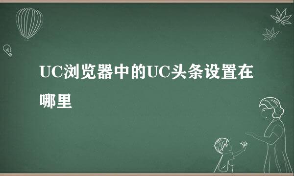 UC浏览器中的UC头条设置在哪里