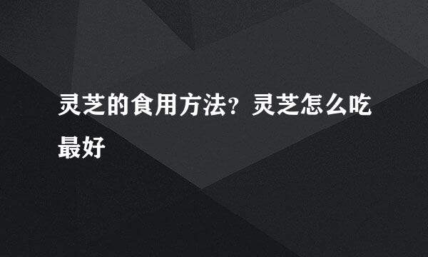 灵芝的食用方法？灵芝怎么吃最好