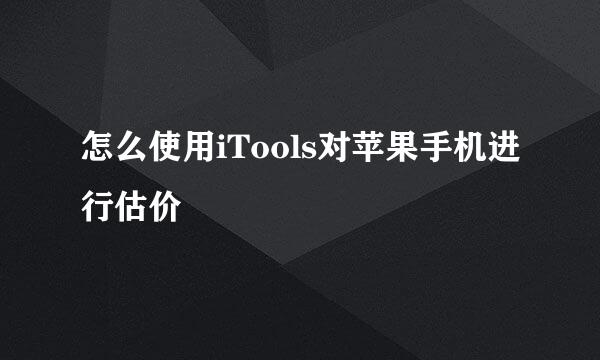 怎么使用iTools对苹果手机进行估价