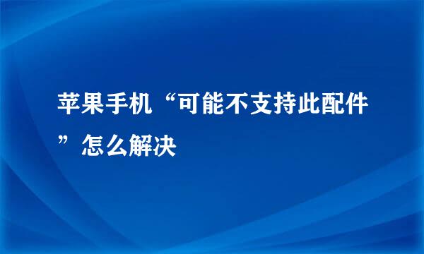 苹果手机“可能不支持此配件”怎么解决