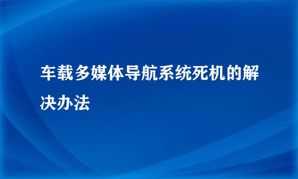 车载多媒体导航系统死机的解决办法