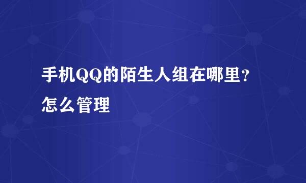 手机QQ的陌生人组在哪里？怎么管理