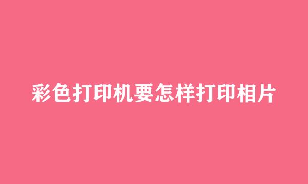 彩色打印机要怎样打印相片