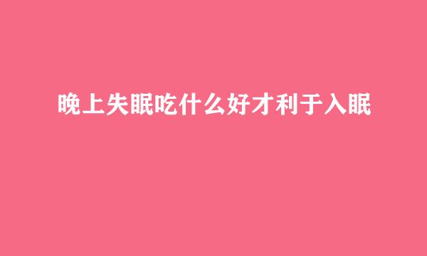 晚上失眠吃什么好才利于入眠