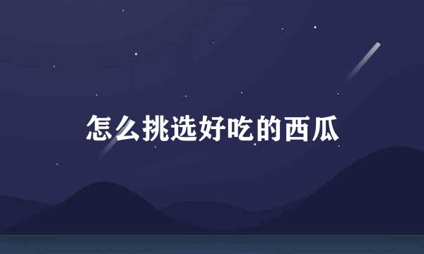 怎么挑选好吃的西瓜