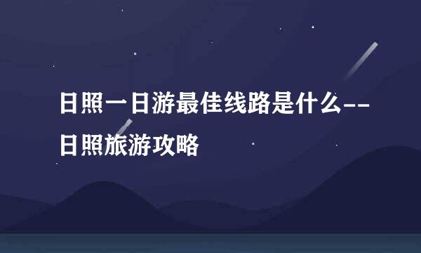 日照一日游最佳线路是什么--日照旅游攻略