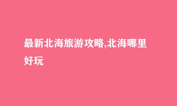 最新北海旅游攻略,北海哪里好玩