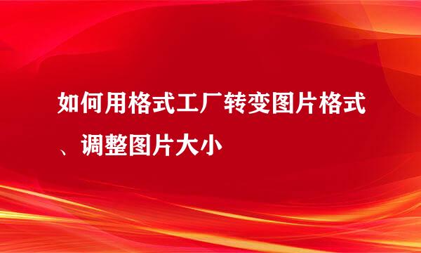 如何用格式工厂转变图片格式、调整图片大小