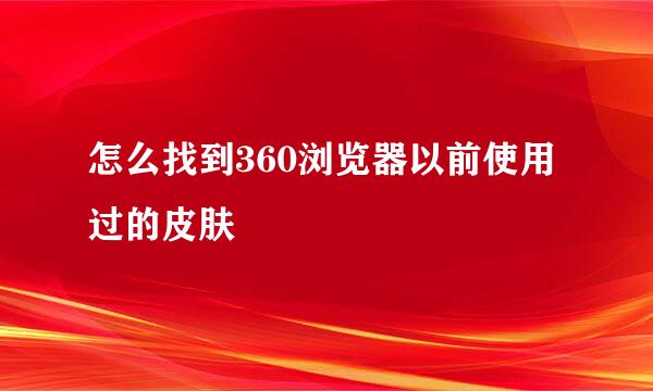 怎么找到360浏览器以前使用过的皮肤