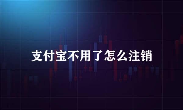 支付宝不用了怎么注销