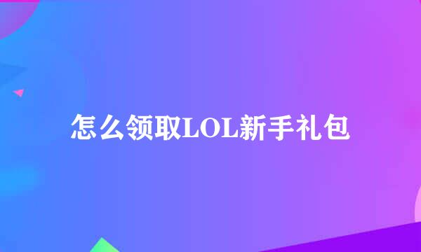 怎么领取LOL新手礼包