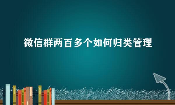 微信群两百多个如何归类管理
