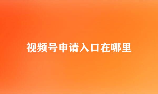 视频号申请入口在哪里