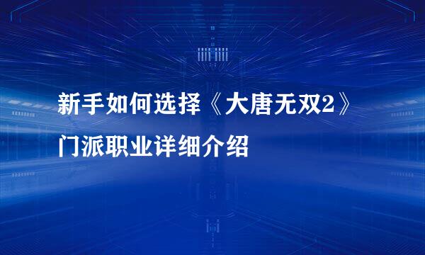 新手如何选择《大唐无双2》门派职业详细介绍
