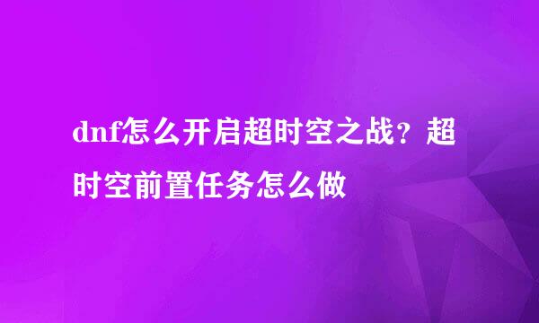 dnf怎么开启超时空之战？超时空前置任务怎么做