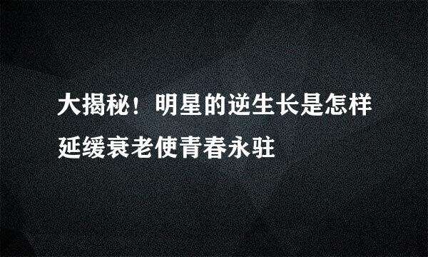 大揭秘！明星的逆生长是怎样延缓衰老使青春永驻