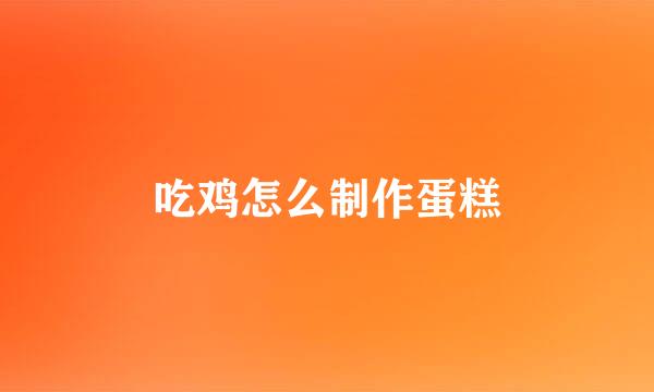 吃鸡怎么制作蛋糕