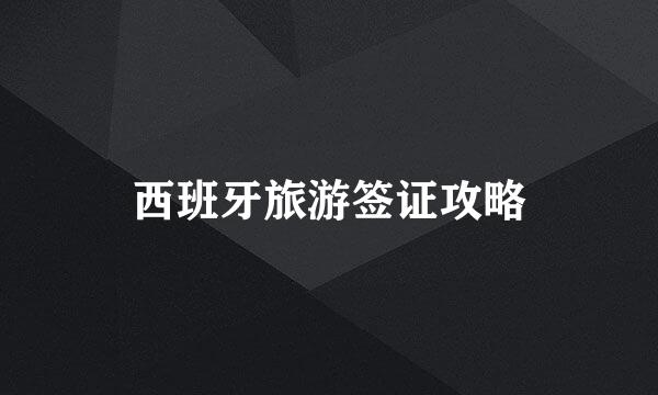 西班牙旅游签证攻略