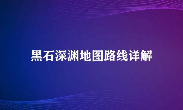 黑石深渊地图路线详解