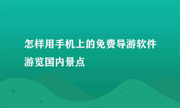 怎样用手机上的免费导游软件游览国内景点