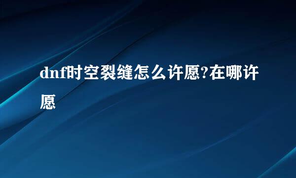 dnf时空裂缝怎么许愿?在哪许愿