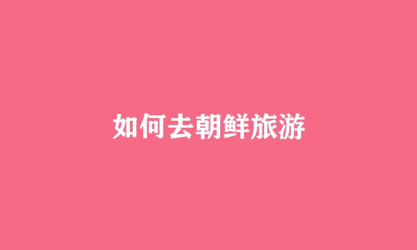 如何去朝鲜旅游