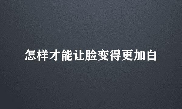 怎样才能让脸变得更加白