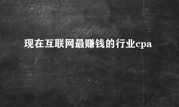现在互联网最赚钱的行业cpa