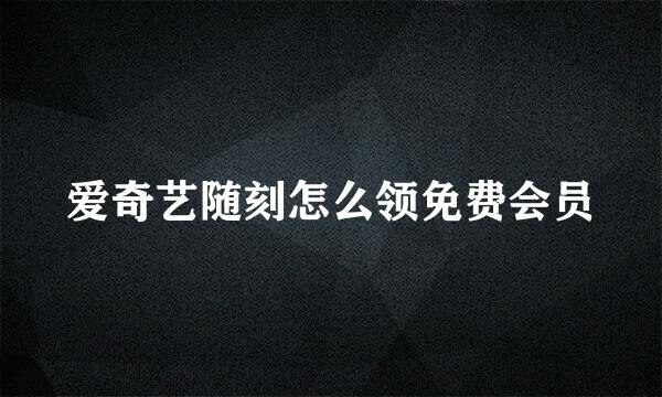 爱奇艺随刻怎么领免费会员