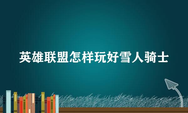 英雄联盟怎样玩好雪人骑士
