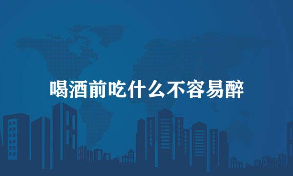 喝酒前吃什么不容易醉