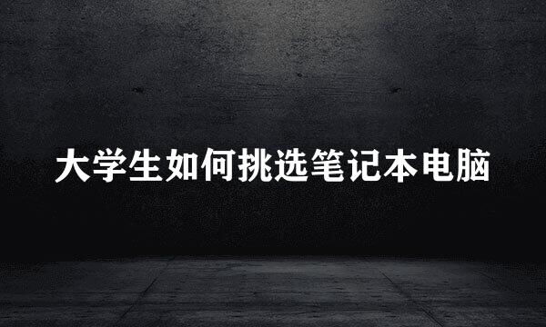 大学生如何挑选笔记本电脑