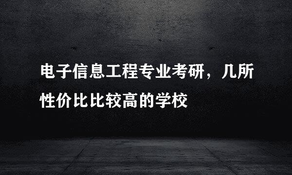 电子信息工程专业考研，几所性价比比较高的学校