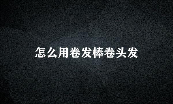 怎么用卷发棒卷头发