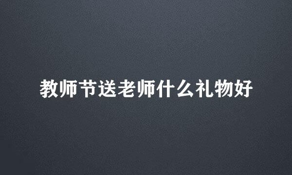 教师节送老师什么礼物好